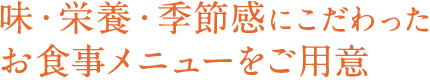 味・栄養・季節感にこだわったお食事メニューをご用意